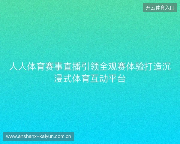 人人体育赛事直播引领全观赛体验打造沉浸式体育互动平台