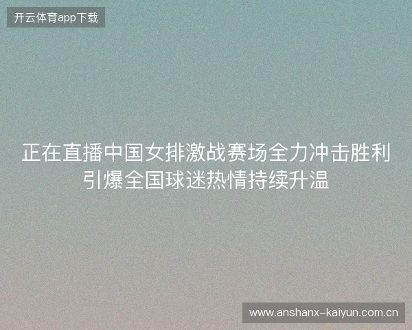 正在直播中国女排激战赛场全力冲击胜利引爆全国球迷热情持续升温