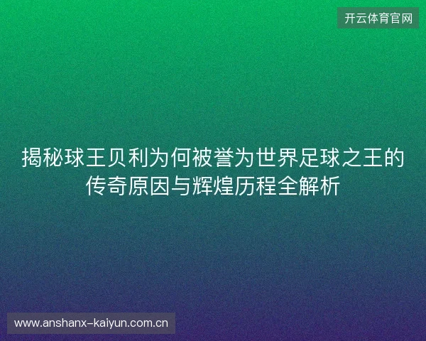 揭秘球王贝利为何被誉为世界足球之王的传奇原因与辉煌历程全解析